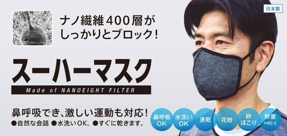 目が細かいのに、呼吸がラク。スーハーマスク。Made of NANO EIGHT FILTER。高性能「ナノエイトフィルター」をそのまま使用した、立体型マスクです。